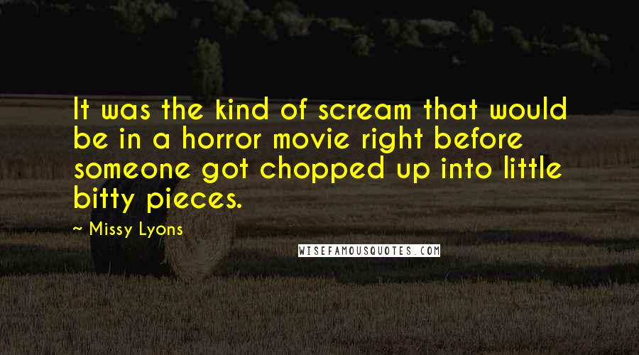 Missy Lyons quotes: It was the kind of scream that would be in a horror movie right before someone got chopped up into little bitty pieces. Missy Lyons quotes: It was the kind of scream that would be in a horror movie right before someone got chopped up into little bitty pieces.