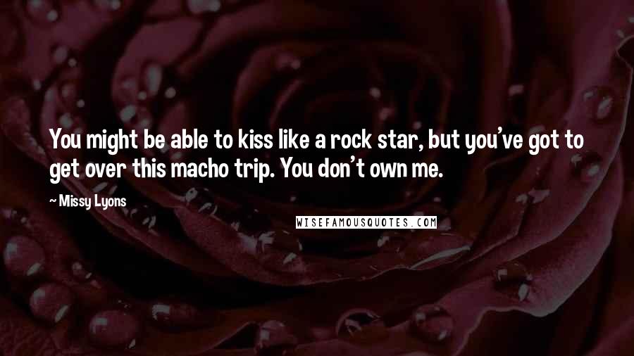 Missy Lyons quotes: You might be able to kiss like a rock star, but you've got to get over this macho trip. You don't own me. Missy Lyons quotes: You might be able to kiss like a rock star, but you've got to get over this macho trip. You don't own me.