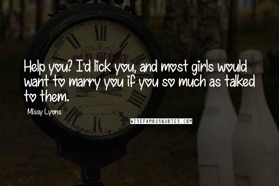 Missy Lyons quotes: Help you? I'd lick you, and most girls would want to marry you if you so much as talked to them.