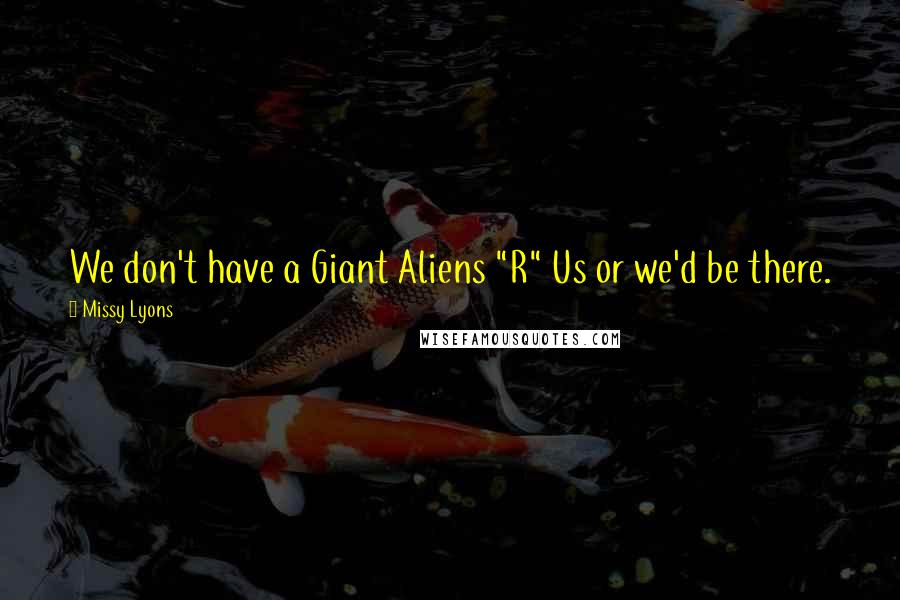 Missy Lyons quotes: We don't have a Giant Aliens "R" Us or we'd be there.