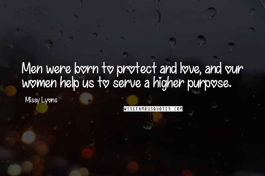 Missy Lyons quotes: Men were born to protect and love, and our women help us to serve a higher purpose.