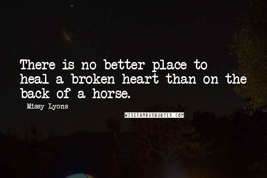 Missy Lyons quotes: There is no better place to heal a broken heart than on the back of a horse.