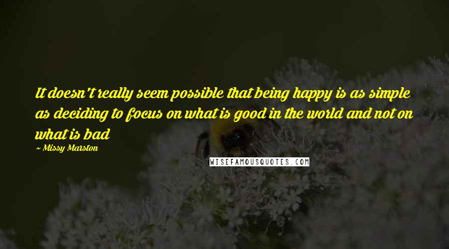 Missy Marston quotes: It doesn't really seem possible that being happy is as simple as deciding to focus on what is good in the world and not on what is bad