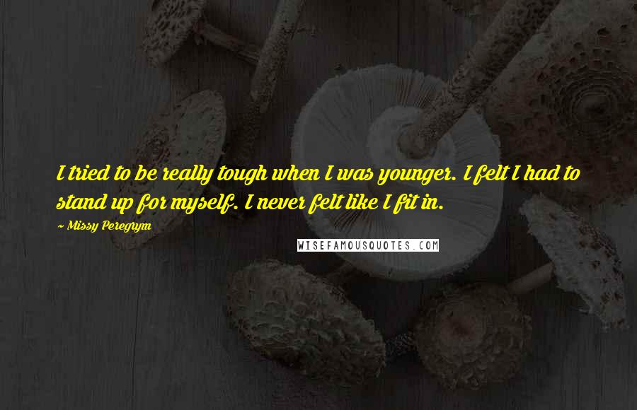 Missy Peregrym quotes: I tried to be really tough when I was younger. I felt I had to stand up for myself. I never felt like I fit in.