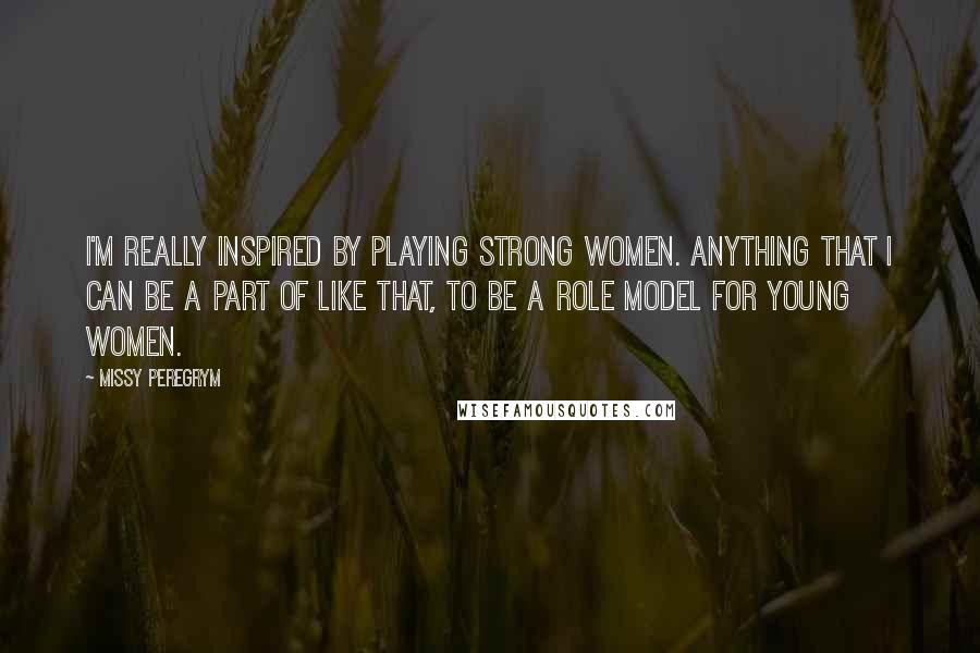 Missy Peregrym quotes: I'm really inspired by playing strong women. Anything that I can be a part of like that, to be a role model for young women.