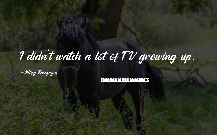 Missy Peregrym quotes: I didn't watch a lot of TV growing up.
