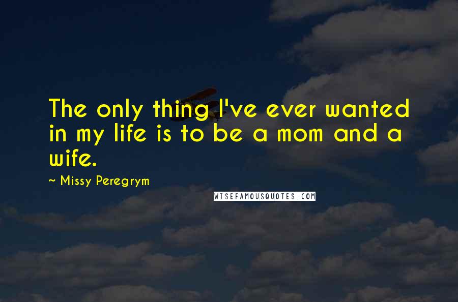 Missy Peregrym quotes: The only thing I've ever wanted in my life is to be a mom and a wife.