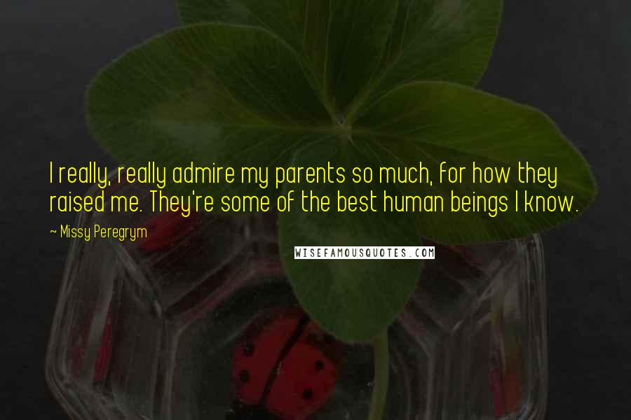 Missy Peregrym quotes: I really, really admire my parents so much, for how they raised me. They're some of the best human beings I know.