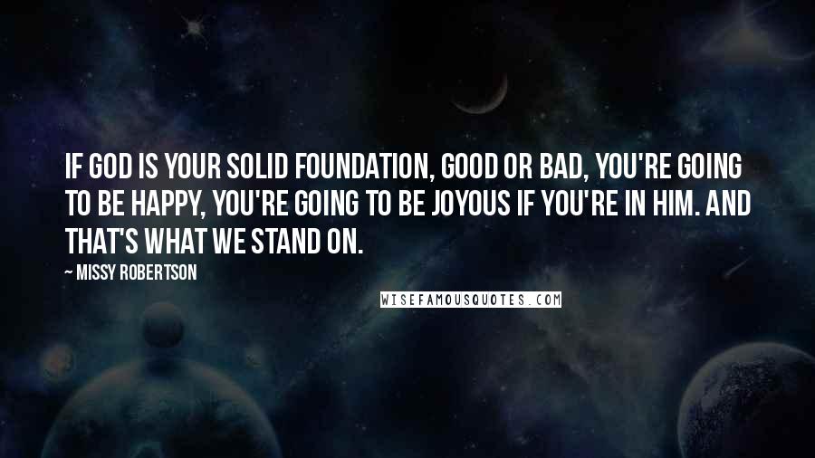 Missy Robertson quotes: If God is your solid foundation, good or bad, you're going to be happy, you're going to be joyous if you're in him. And that's what we stand on.