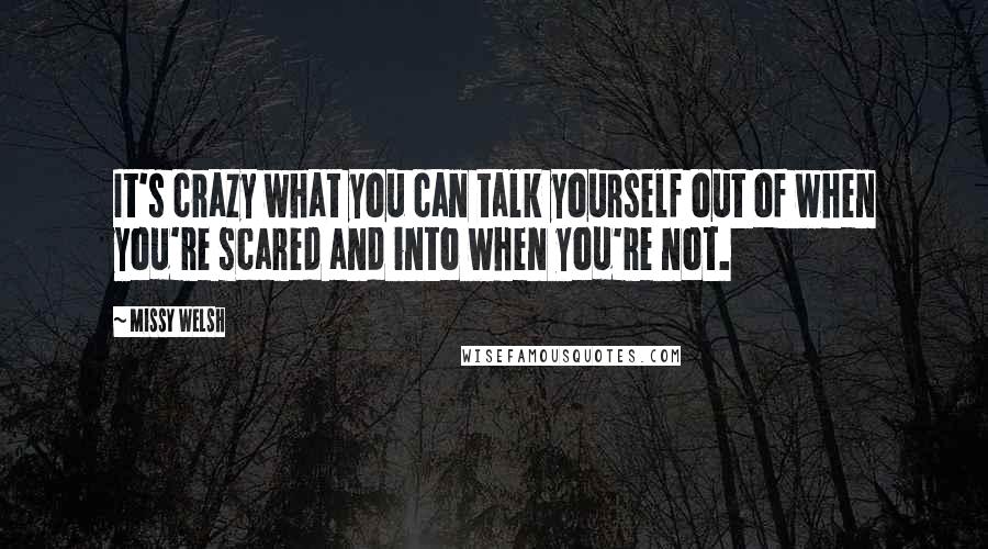 Missy Welsh quotes: It's crazy what you can talk yourself out of when you're scared and into when you're not.