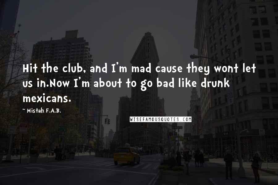 Mistah F.A.B. quotes: Hit the club, and I'm mad cause they wont let us in.Now I'm about to go bad like drunk mexicans.