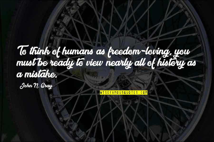 Mistake Of Loving You Quotes By John N. Gray: To think of humans as freedom-loving, you must Mistake Of Loving You Quotes By John N. Gray: To think of humans as freedom-loving, you must