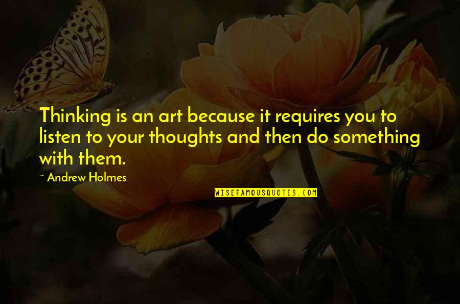 Mistaken For Flirting Quotes By Andrew Holmes: Thinking is an art because it requires you