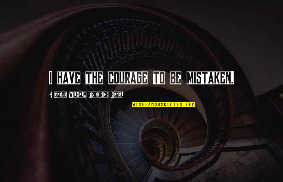 Mistaken Quotes By Georg Wilhelm Friedrich Hegel: I have the courage to be mistaken.