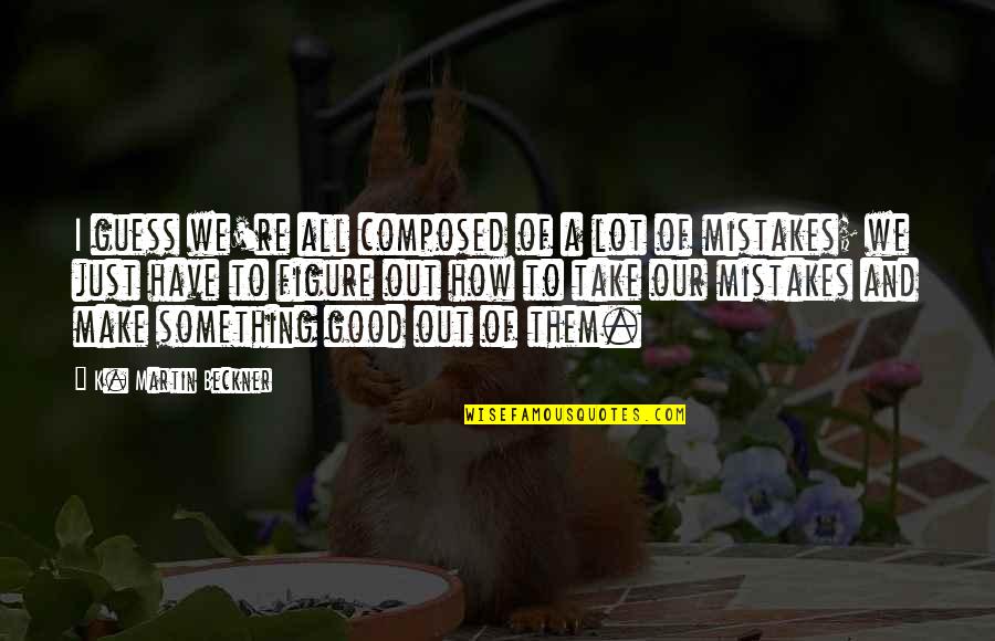 Mistakes Are Good Quotes By K. Martin Beckner: I guess we're all composed of a lot