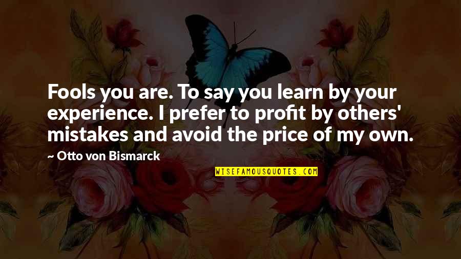 Mistakes Experience Quotes By Otto Von Bismarck: Fools you are. To say you learn by