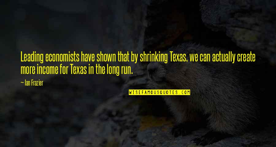 Mistaya Arcteryx Quotes By Ian Frazier: Leading economists have shown that by shrinking Texas, Mistaya Arcteryx Quotes By Ian Frazier: Leading economists have shown that by shrinking Texas,