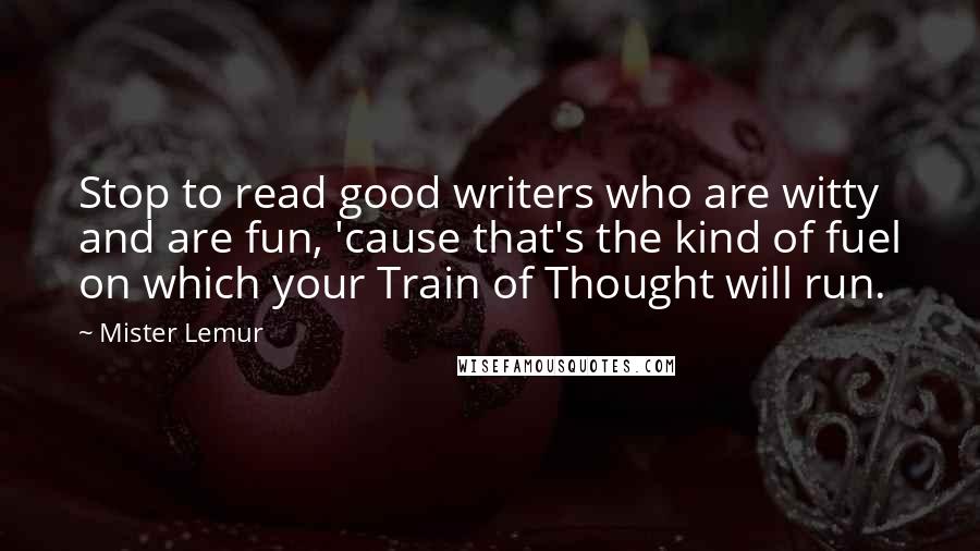 Mister Lemur quotes: Stop to read good writers who are witty and are fun, 'cause that's the kind of fuel on which your Train of Thought will run. Mister Lemur quotes: Stop to read good writers who are witty and are fun, 'cause that's the kind of fuel on which your Train of Thought will run.