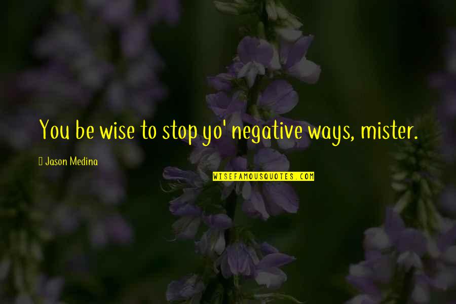 Mister's Quotes By Jason Medina: You be wise to stop yo' negative ways,