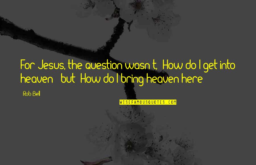 Mistily Mean Quotes By Rob Bell: For Jesus, the question wasn't, "How do I Mistily Mean Quotes By Rob Bell: For Jesus, the question wasn't, "How do I