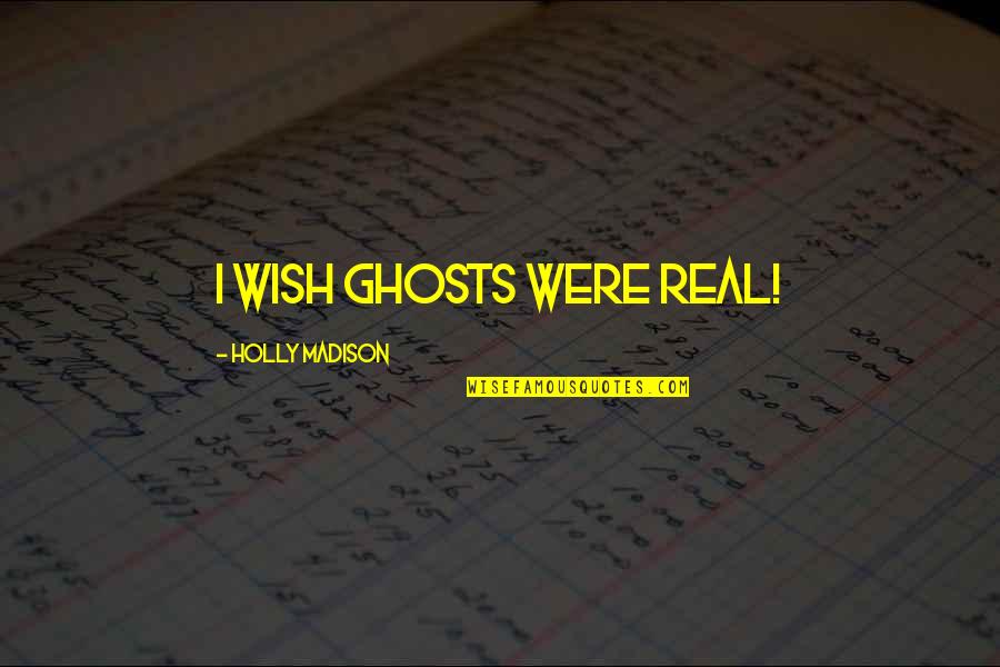 Mistlers Quotes By Holly Madison: I wish ghosts were real! Mistlers Quotes By Holly Madison: I wish ghosts were real!