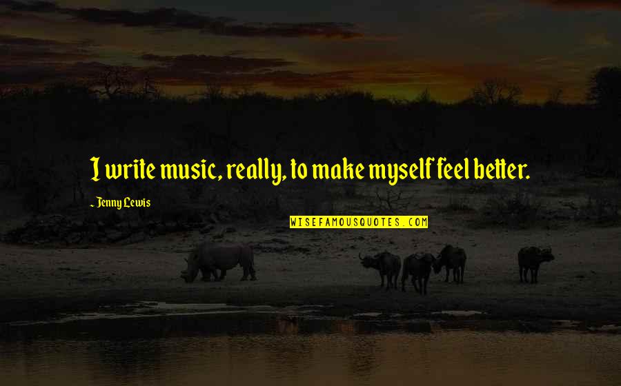Mistlers Quotes By Jenny Lewis: I write music, really, to make myself feel Mistlers Quotes By Jenny Lewis: I write music, really, to make myself feel