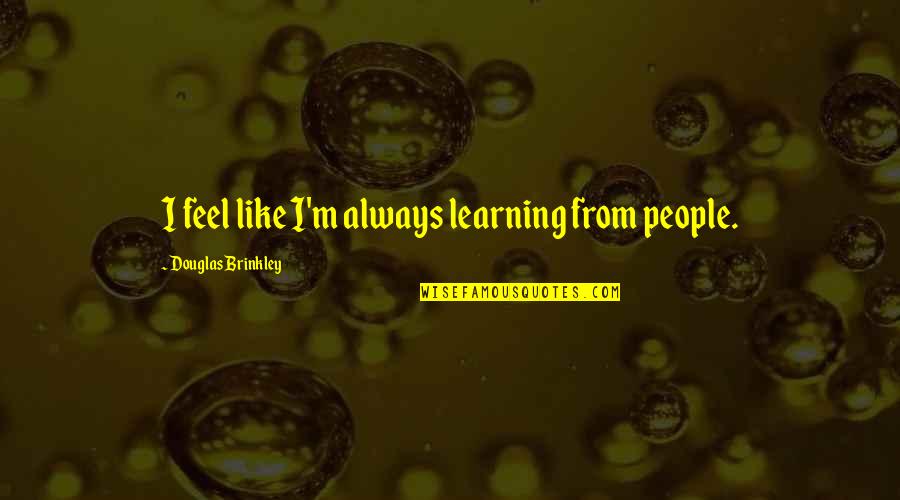 Mistress Tumblr Quotes By Douglas Brinkley: I feel like I'm always learning from people.