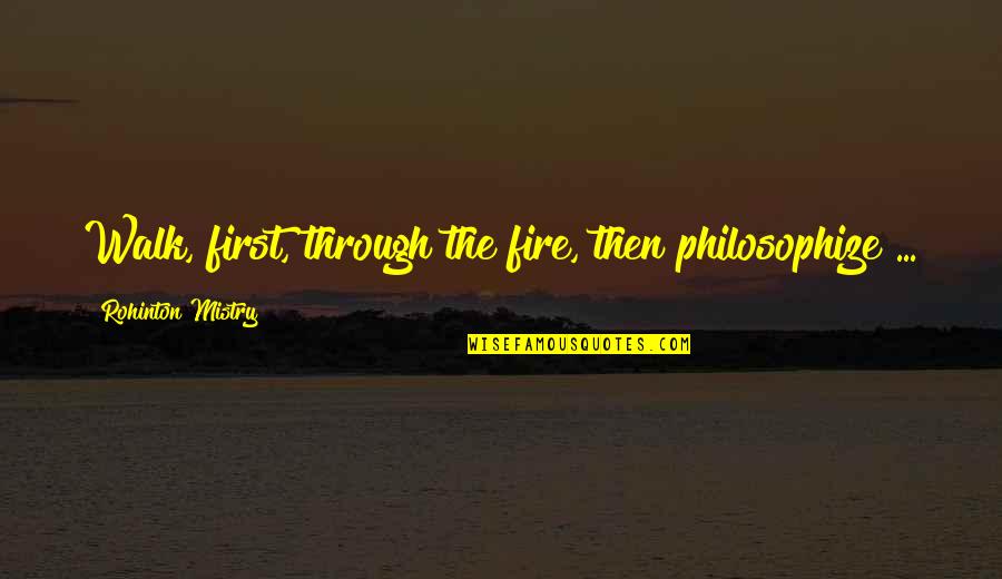 Mistry Quotes By Rohinton Mistry: Walk, first, through the fire, then philosophize ... Mistry Quotes By Rohinton Mistry: Walk, first, through the fire, then philosophize ...