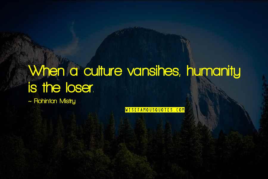 Mistry Quotes By Rohinton Mistry: When a culture vansihes, humanity is the loser. Mistry Quotes By Rohinton Mistry: When a culture vansihes, humanity is the loser.