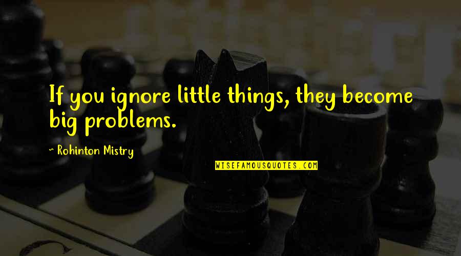 Mistry Quotes By Rohinton Mistry: If you ignore little things, they become big Mistry Quotes By Rohinton Mistry: If you ignore little things, they become big