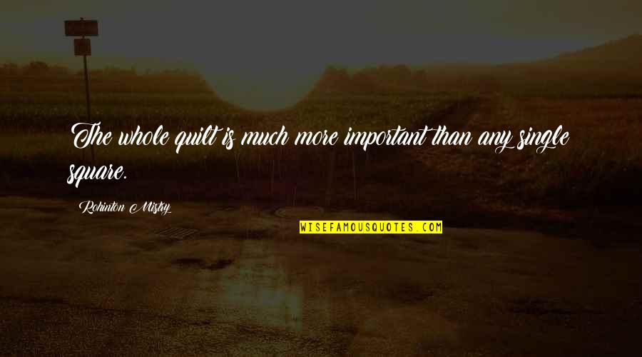 Mistry Quotes By Rohinton Mistry: The whole quilt is much more important than Mistry Quotes By Rohinton Mistry: The whole quilt is much more important than