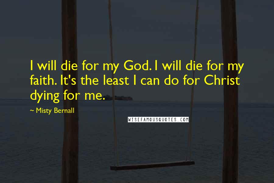 Misty Bernall quotes: I will die for my God. I will die for my faith. It's the least I can do for Christ dying for me.