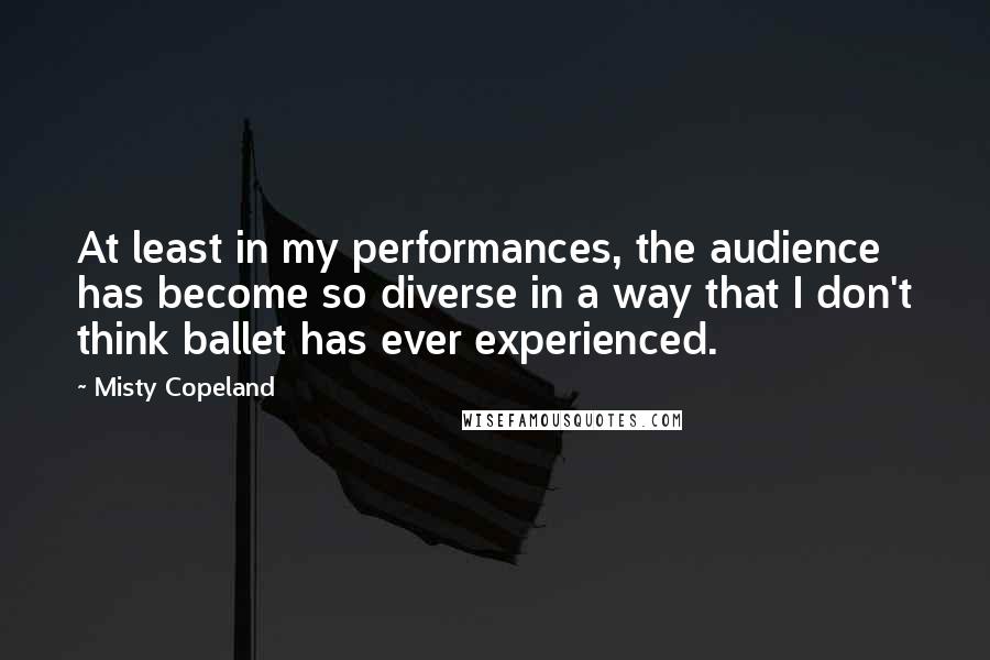 Misty Copeland quotes: At least in my performances, the audience has become so diverse in a way that I don't think ballet has ever experienced.