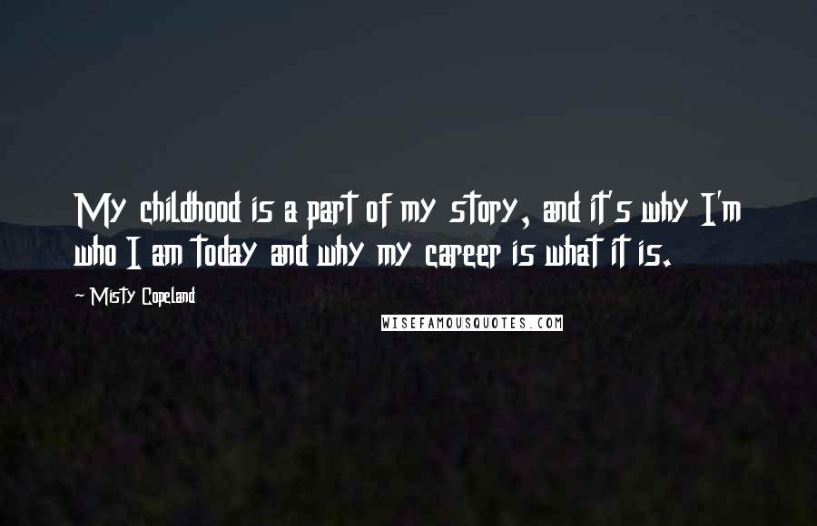 Misty Copeland quotes: My childhood is a part of my story, and it's why I'm who I am today and why my career is what it is.