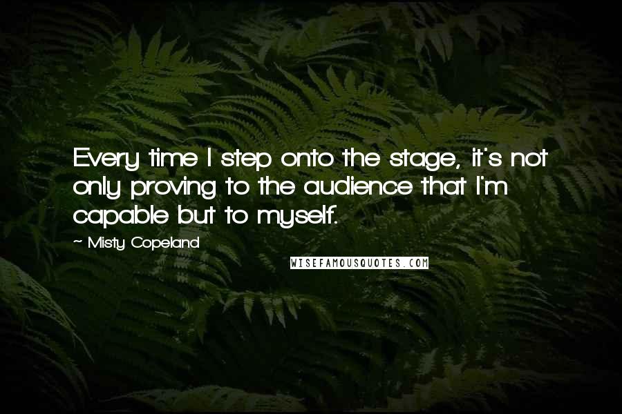 Misty Copeland quotes: Every time I step onto the stage, it's not only proving to the audience that I'm capable but to myself.