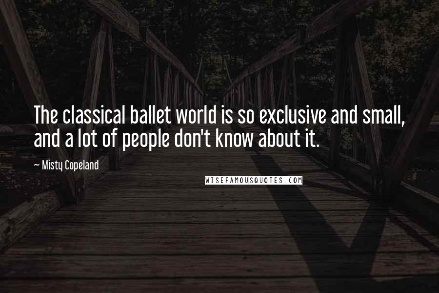 Misty Copeland quotes: The classical ballet world is so exclusive and small, and a lot of people don't know about it.