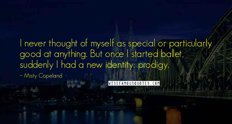 Misty Copeland quotes: I never thought of myself as special or particularly good at anything. But once I started ballet, suddenly I had a new identity: prodigy.