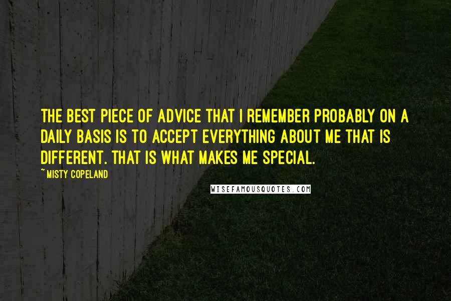 Misty Copeland quotes: The best piece of advice that I remember probably on a daily basis is to accept everything about me that is different. That is what makes me special.