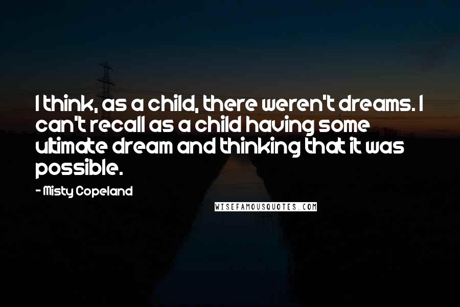 Misty Copeland quotes: I think, as a child, there weren't dreams. I can't recall as a child having some ultimate dream and thinking that it was possible.