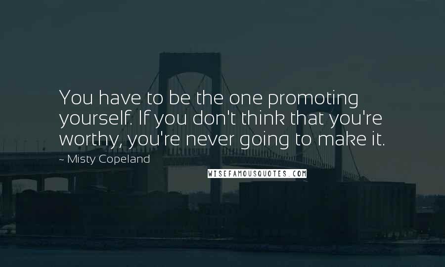 Misty Copeland quotes: You have to be the one promoting yourself. If you don't think that you're worthy, you're never going to make it.