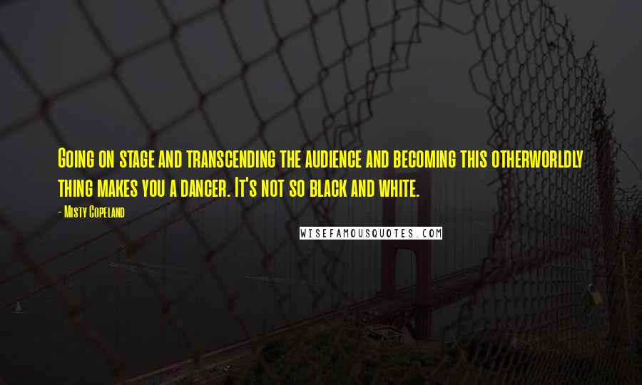 Misty Copeland quotes: Going on stage and transcending the audience and becoming this otherworldly thing makes you a dancer. It's not so black and white.