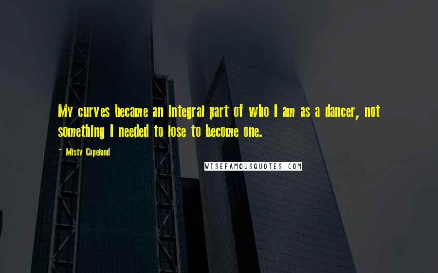 Misty Copeland quotes: My curves became an integral part of who I am as a dancer, not something I needed to lose to become one.
