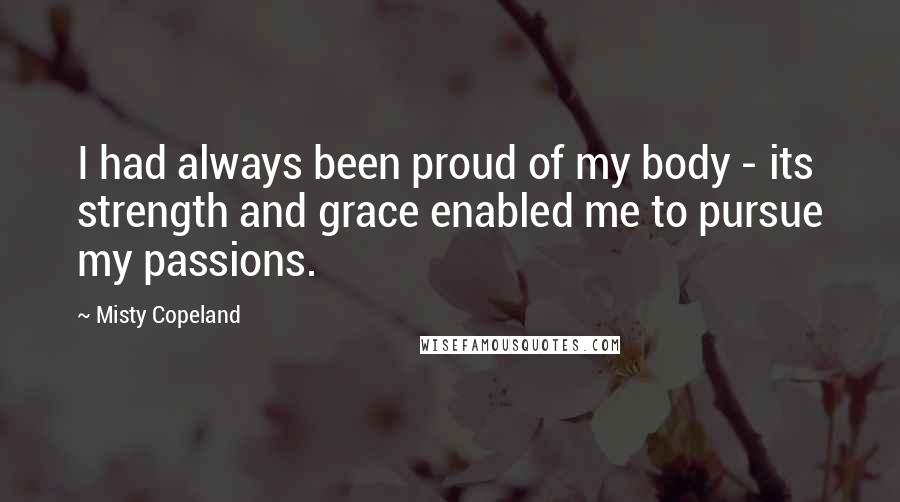 Misty Copeland quotes: I had always been proud of my body - its strength and grace enabled me to pursue my passions.