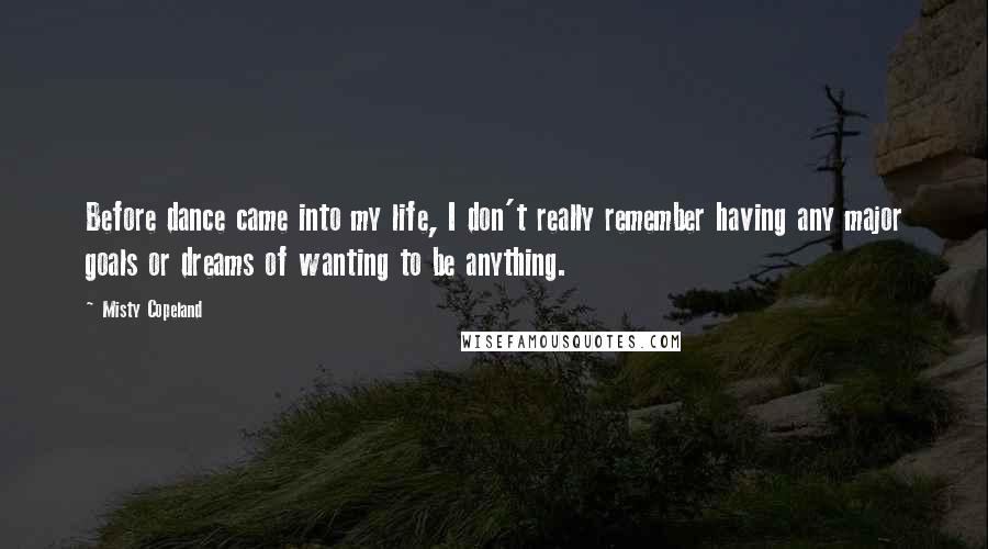 Misty Copeland quotes: Before dance came into my life, I don't really remember having any major goals or dreams of wanting to be anything.