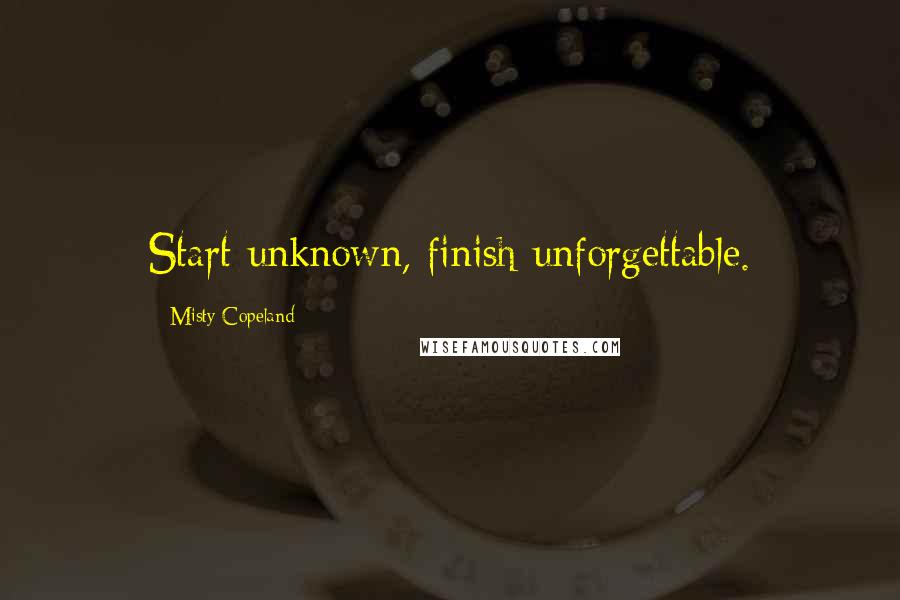Misty Copeland quotes: Start unknown, finish unforgettable.