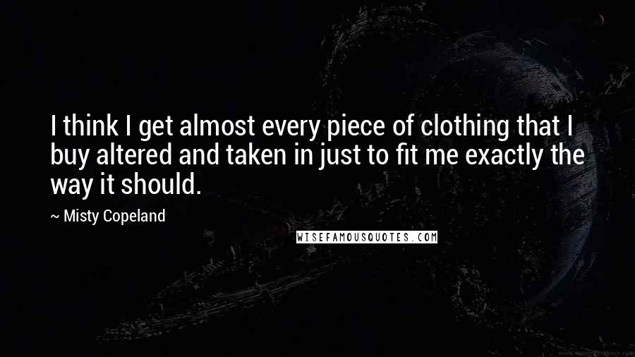 Misty Copeland quotes: I think I get almost every piece of clothing that I buy altered and taken in just to fit me exactly the way it should.
