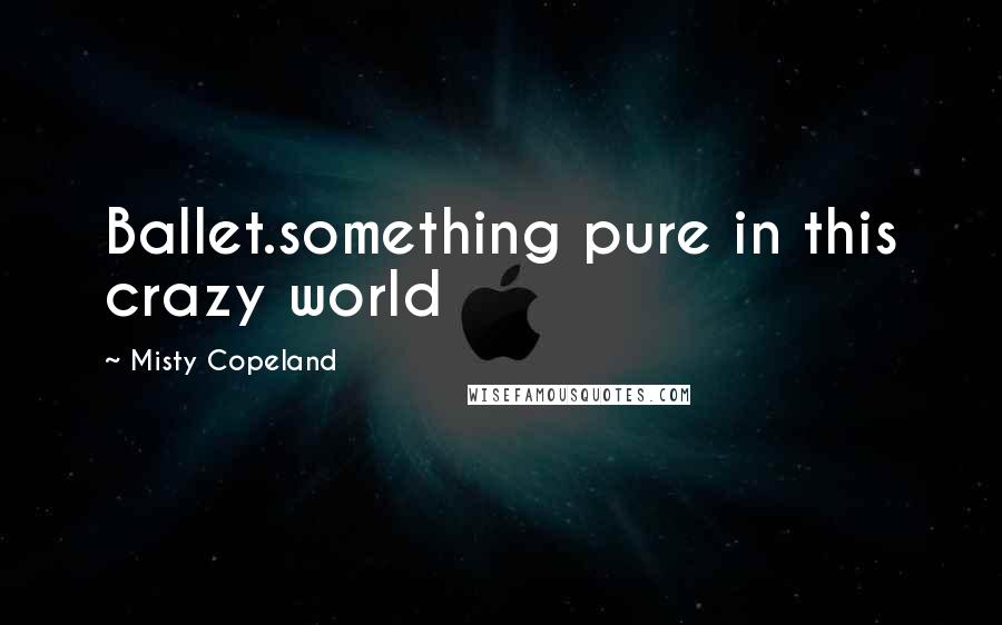 Misty Copeland quotes: Ballet.something pure in this crazy world