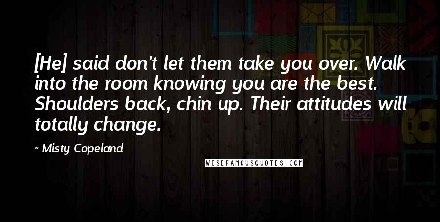 Misty Copeland quotes: [He] said don't let them take you over. Walk into the room knowing you are the best. Shoulders back, chin up. Their attitudes will totally change.