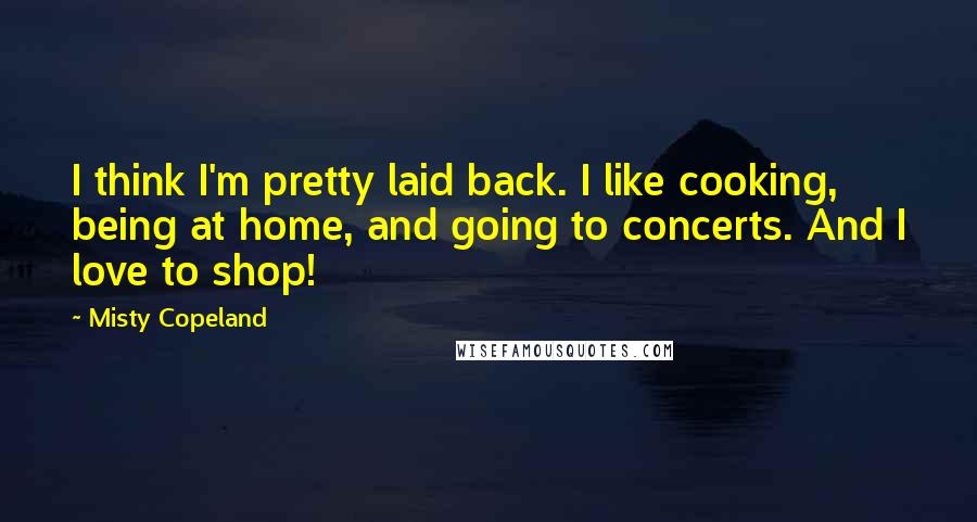 Misty Copeland quotes: I think I'm pretty laid back. I like cooking, being at home, and going to concerts. And I love to shop!