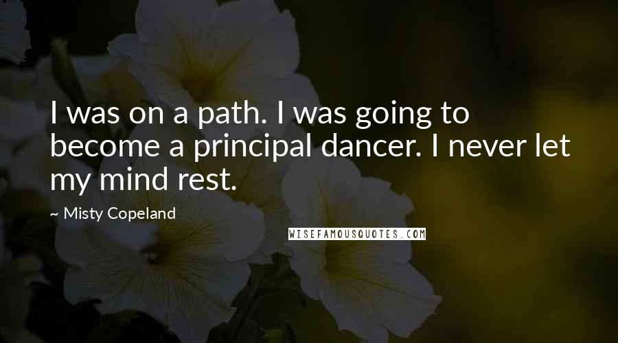 Misty Copeland quotes: I was on a path. I was going to become a principal dancer. I never let my mind rest.